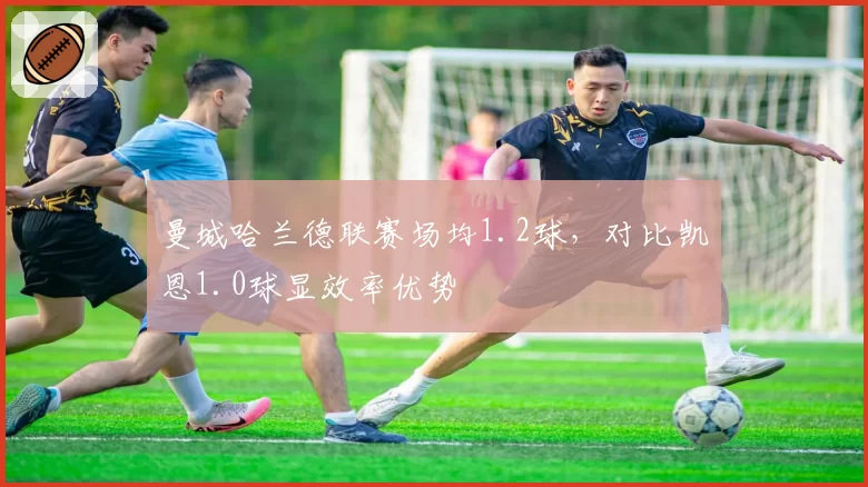 曼城哈兰德联赛场均1.2球，对比凯恩1.0球显效率优势