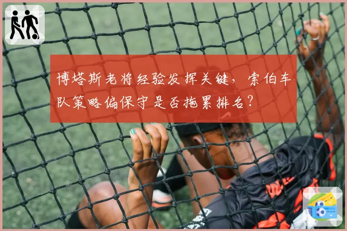 博塔斯老将经验发挥关键,索伯车队策略偏保守是否拖累排名?