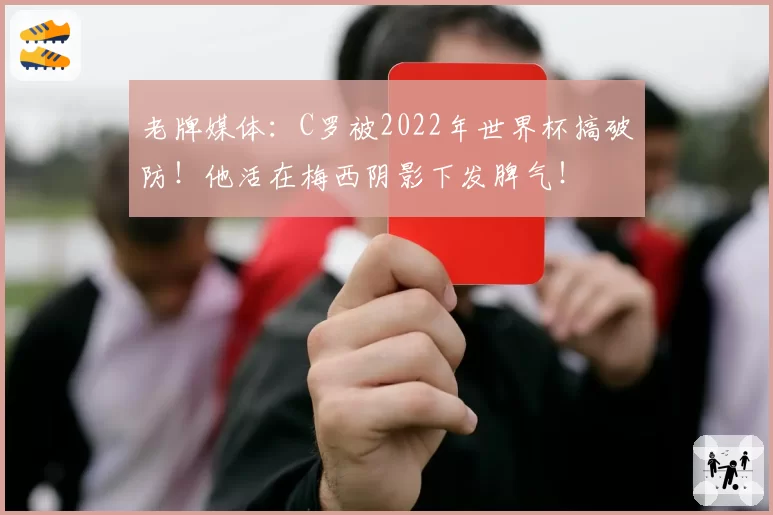 老牌媒体:C罗被2022年世界杯搞破防!他活在梅西阴影下发脾气!