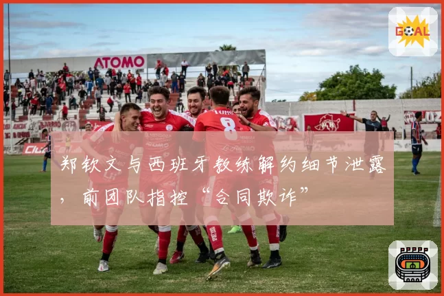 郑钦文与西班牙教练解约细节泄露,前团队指控“合同欺诈”