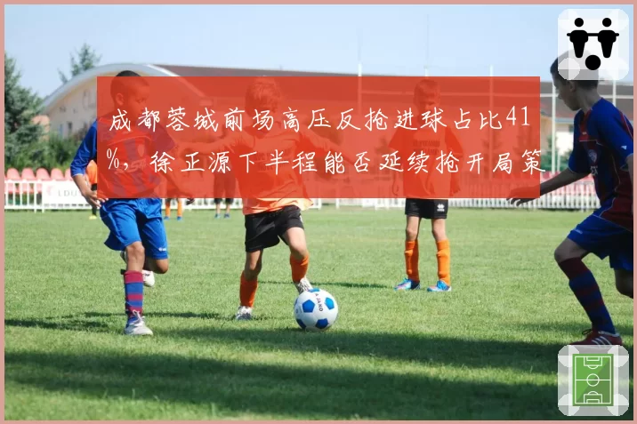 成都蓉城前场高压反抢进球占比41%，徐正源下半程能否延续抢开局策略？