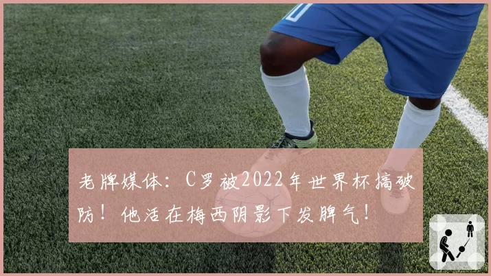 老牌媒体:C罗被2022年世界杯搞破防!他活在梅西阴影下发脾气!