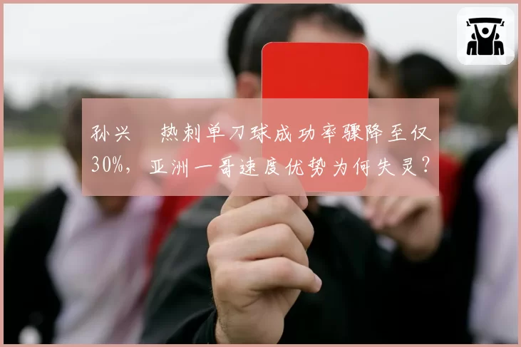 孙兴慜热刺单刀球成功率骤降至仅30%，亚洲一哥速度优势为何失灵？