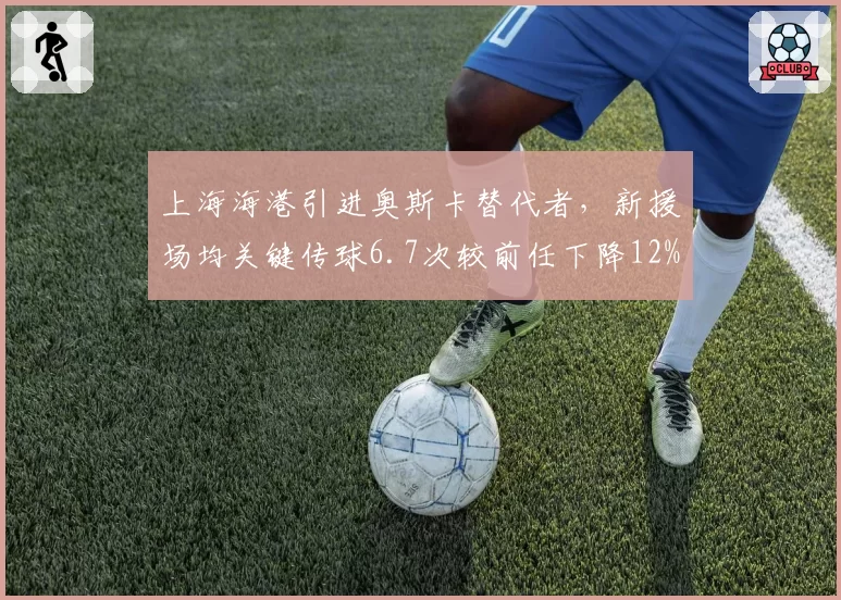 上海海港引进奥斯卡替代者，新援场均关键传球6.7次较前任下降12%