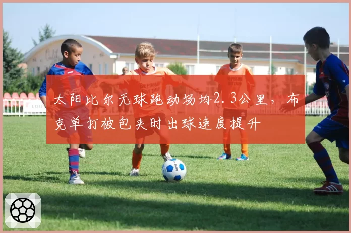 太阳比尔无球跑动场均2.3公里,布克单打被包夹时出球速度提升