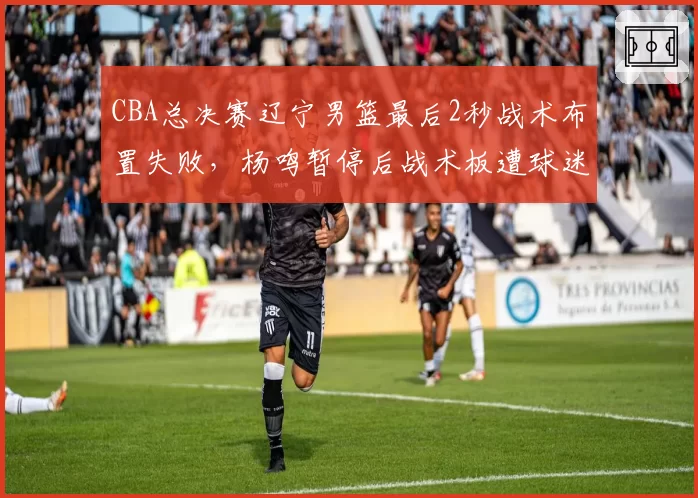 CBA总决赛辽宁男篮最后2秒战术布置失败，杨鸣暂停后战术板遭球迷吐槽