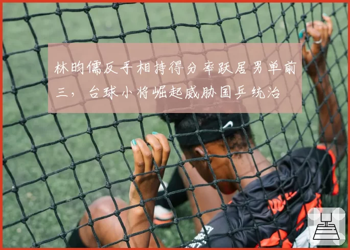 林昀儒反手相持得分率跃居男单前三，台球小将崛起威胁国乒统治