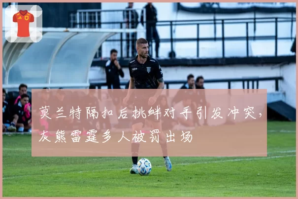 莫兰特隔扣后挑衅对手引发冲突，灰熊雷霆多人被罚出场