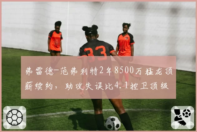 弗雷德-范弗利特2年8500万猛龙顶薪续约，助攻失误比4.1控卫顶级