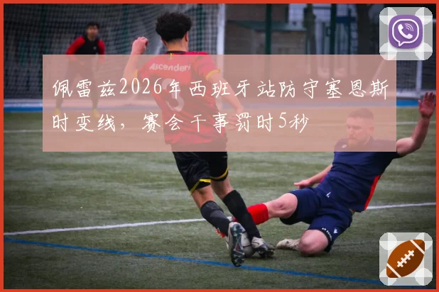 佩雷兹2026年西班牙站防守塞恩斯时变线，赛会干事罚时5秒