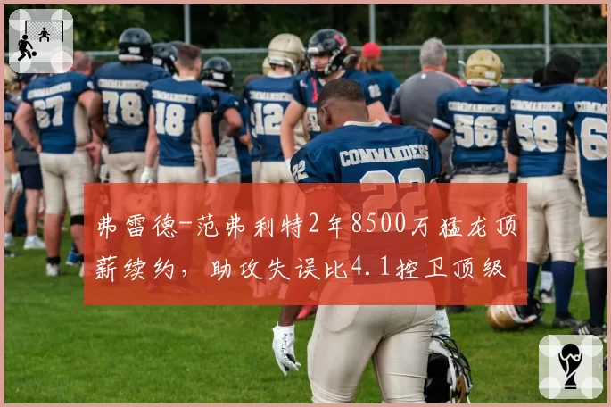 弗雷德-范弗利特2年8500万猛龙顶薪续约,助攻失误比4.1控卫顶级