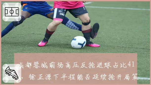 成都蓉城前场高压反抢进球占比41%,徐正源下半程能否延续抢开局策略?