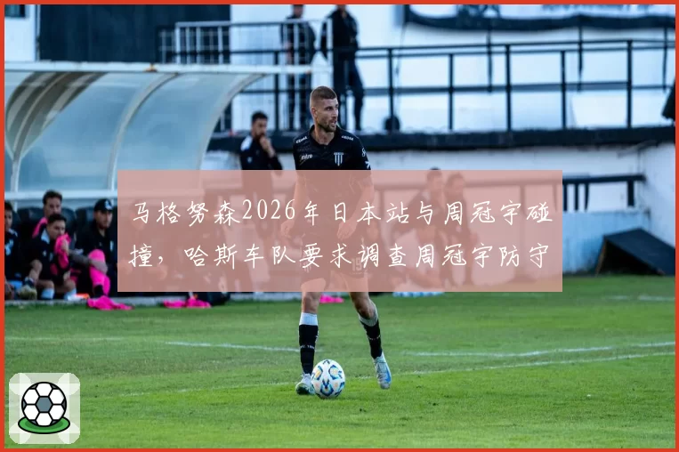 马格努森2026年日本站与周冠宇碰撞，哈斯车队要求调查周冠宇防守动作