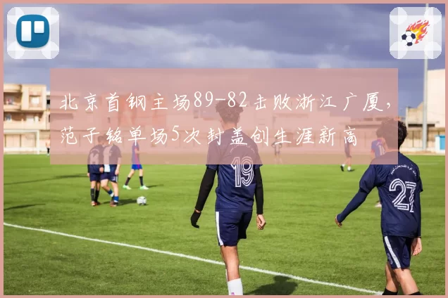 北京首钢主场89-82击败浙江广厦,范子铭单场5次封盖创生涯新高
