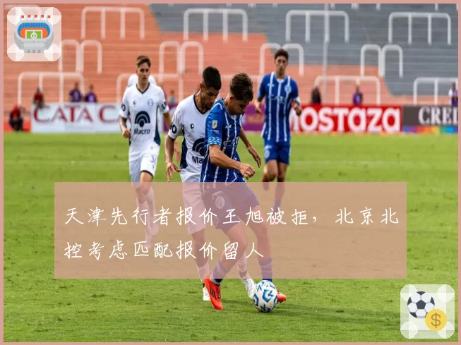 天津先行者报价王旭被拒，北京北控考虑匹配报价留人