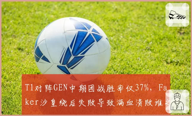 T1对阵GEN中期团战胜率仅37%,Faker沙皇绕后失败导致满血溃败谁之过?