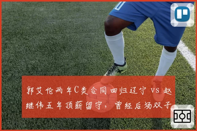 郭艾伦两年C类合同回归辽宁 vs 赵继伟五年顶薪留守,曾经后场双子星命运分道扬镳