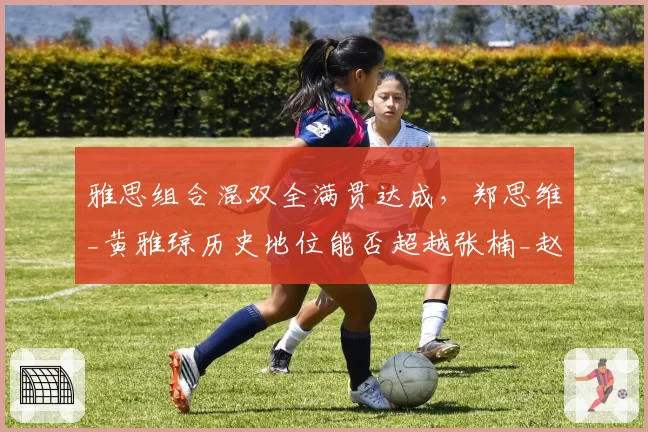 雅思组合混双全满贯达成，郑思维_黄雅琼历史地位能否超越张楠_赵芸蕾？