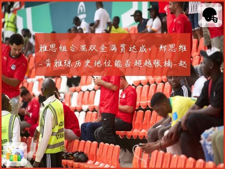 雅思组合混双全满贯达成，郑思维_黄雅琼历史地位能否超越张楠_赵芸蕾？