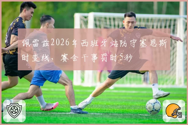佩雷兹2026年西班牙站防守塞恩斯时变线，赛会干事罚时5秒