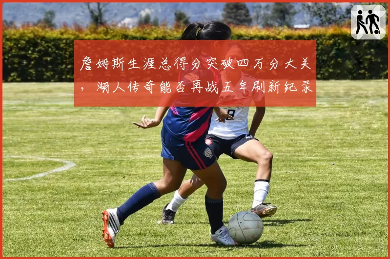 詹姆斯生涯总得分突破四万分大关,湖人传奇能否再战五年刷新纪录?