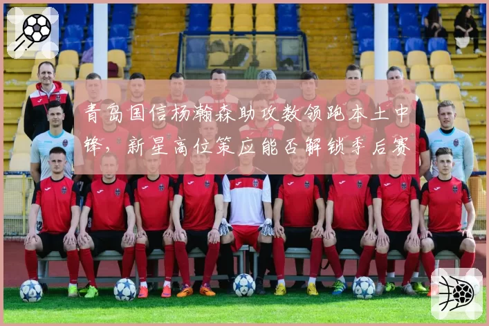 青岛国信杨瀚森助攻数领跑本土中锋，新星高位策应能否解锁季后赛门票？
