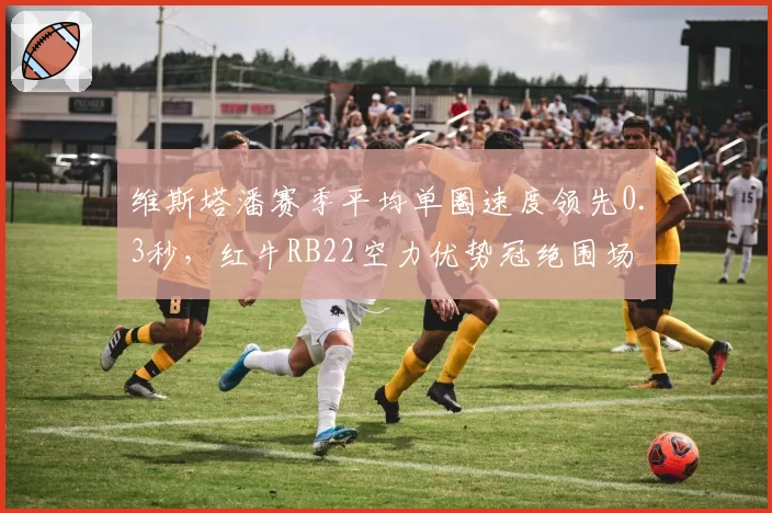 维斯塔潘赛季平均单圈速度领先0.3秒,红牛RB22空力优势冠绝围场