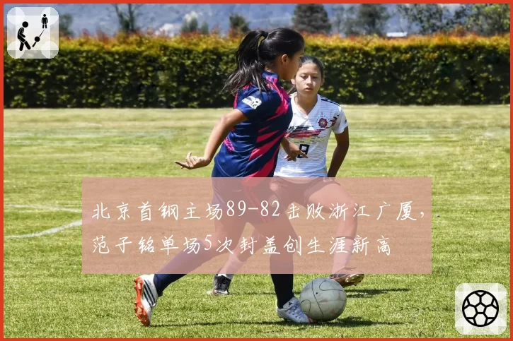 北京首钢主场89-82击败浙江广厦，范子铭单场5次封盖创生涯新高