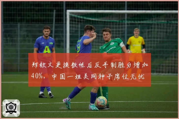 郑钦文更换教练后反手制胜分增加40%，中国一姐美网种子席位无忧