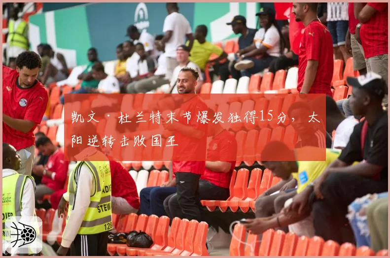 凯文·杜兰特末节爆发独得15分，太阳逆转击败国王