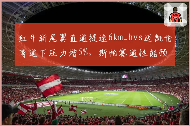 红牛新尾翼直道提速6km_hvs迈凯伦弯道下压力增5%,斯帕赛道性能预测对撞