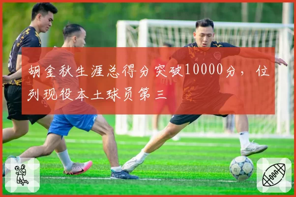 胡金秋生涯总得分突破10000分，位列现役本土球员第三