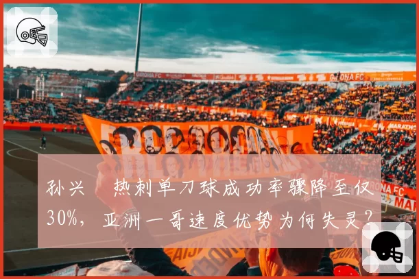 孙兴慜热刺单刀球成功率骤降至仅30%，亚洲一哥速度优势为何失灵？