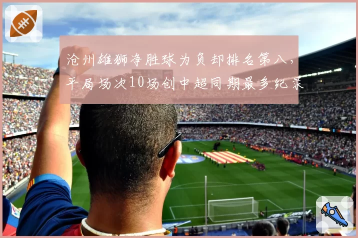 沧州雄狮净胜球为负却排名第八，平局场次10场创中超同期最多纪录